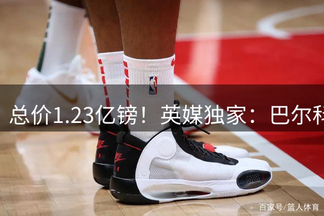总价1.23亿镑！英媒独家：巴尔科拉转会费为1.06亿镑+1700万浮动