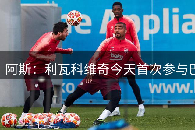 阿斯：利瓦科维奇今天首次参与巴萨合练，他尚未完成注册
